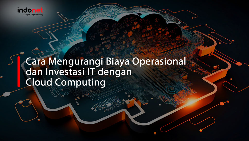 cara mengurangi biaya operasional, investasi it, cloud computing